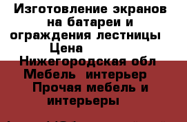 Изготовление экранов на батареи и ограждения лестницы › Цена ­ 5 000 - Нижегородская обл. Мебель, интерьер » Прочая мебель и интерьеры   